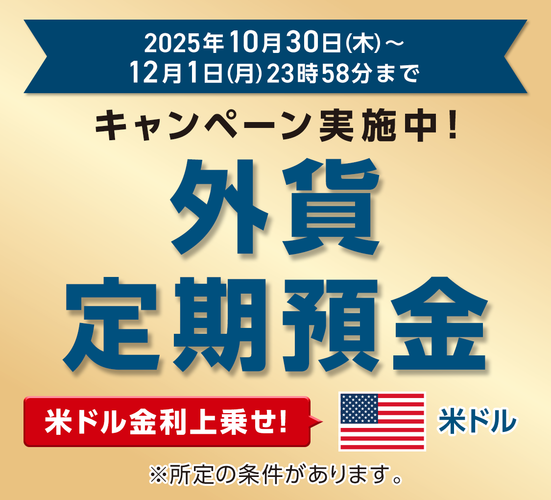 キャンペーン実施中!外貨定期預金 米ドル金利上乗せ! ※所定の条件があります。 期間:2025年10月30日(木)~12月1日(月)23:58まで