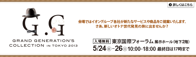 GRAND GENERATION&acute;S COLLECTION IN TOKYO 2013 ���ł̓C�I���O���[�v�e�Ђ��V���ȃT�[�r�X�⏤�i������Ă������܂��B�����A�V�����I�g�i���㔭���̗��ɏo�܂��񂩁H 5��24���i���j����26���i���j10������18���A�ŏI����17���܂ŁB���ꖳ�� �������ۃt�H�[�����W���z�[���i�n��2�K�j