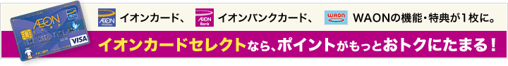 イオンカード、イオンバンクカード、WAONの機能・特典が1枚に。イオンカードセレクトなら、ポイントがもっとおトクにたまる!