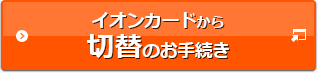イオンカードから切替のお手続き