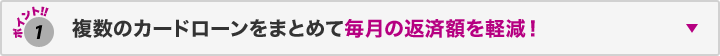 ポイント1 複数のカードローンをまとめて毎月の返済額を軽減!