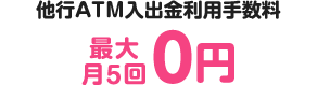 他行ATM入出金利用手数料が最大月5回0円！