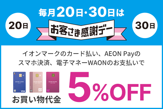 毎月20日・30日はお客さま感謝デー イオンマークのカード払い、AEON Payのスマホ決済、電子マネーWAONでのお支払いでお買い物代金5％OFF
