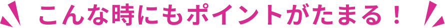 こんな時にもポイントがたまる！