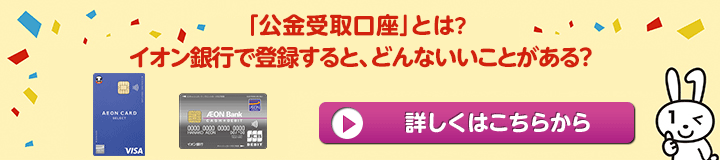 公金受取口座とは？ イオン銀行で登録すると、どんないいことがある？ 詳しくはこちらから