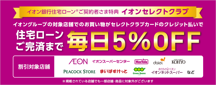 イオン銀行住宅ローン※ご契約者さま特典イオンセレクトクラブ イオングループの対象店舗でのお買い物がセレクトクラブカードのクレジット払いで住宅ローンご完済まで毎日5％OFF