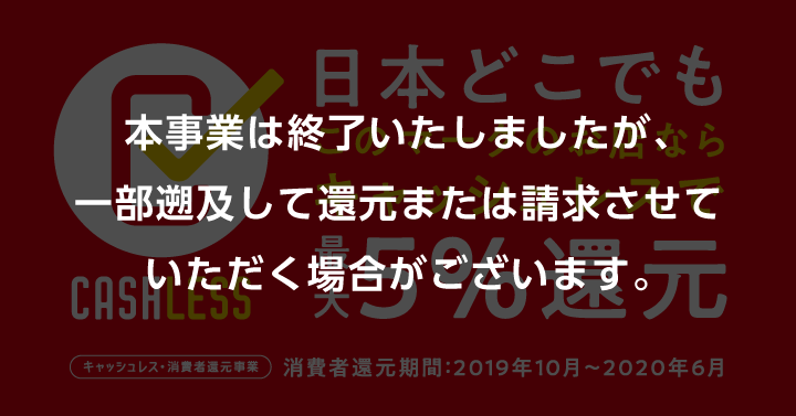 CASHLESS 日本どこでもこのマークのお店ならキャッシュレスで最大5%還元 キャッシュレス・消費者還元事業 消費者還元期間：2019年10月～2020年6月