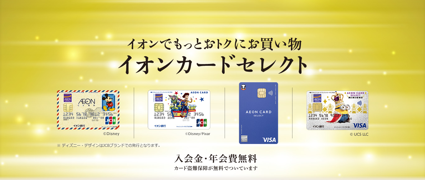 イオンでもっとおトクにお買い物。イオンカードセレクト 入会金・年会費無料 カード盗難保障が無料でついてます ※ディズニー・デザインはJCBブランドでの発行となります。
