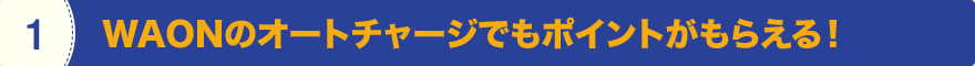 1 WAONのオートチャージでもポイントがもらえる！