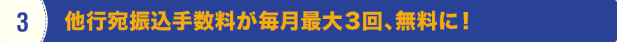 3 他行宛振込手数料が毎月最大3回、無料に！