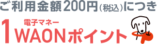 ご利用金額200円（税込）につき1電子マネーWAONポイント