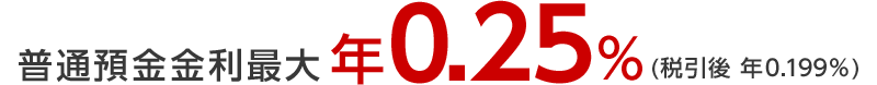 普通預金金利最大年0.25％（税引後　年0.199％）