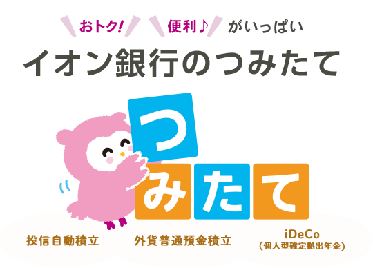 おトク！便利がいっぱい イオン銀行のつみたて 投信自動積立 外貨普通預金積立 iDeCo（個人型確定拠出年金）