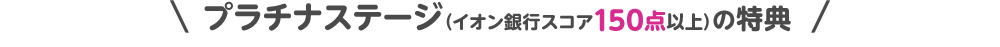 プラチナステージ（イオン銀行スコア150点以上）の特典