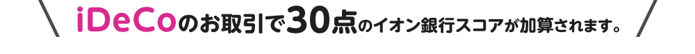 iDeCoのお取引で30点のイオン銀行スコアが加算されます。
