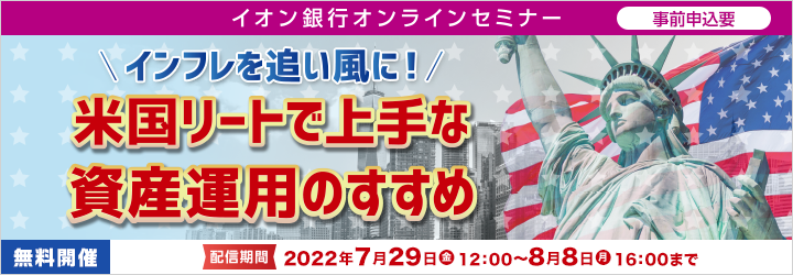 イオン銀行オンラインセミナー 事前申込要 インフレを追い風に! 米国リートで上手に資産運用のすすめ 無料開催 配信期間 2022年7月29日(金)12:00~2022年8月8日(月)16:00まで