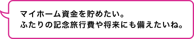 こどもなし　マイホームなし　新婚夫婦：マイホーム資金を貯めたい。ふたりの記念旅行費や将来にも備えたいね。