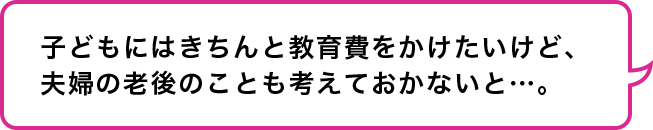 子ども二人　マイホームあり　子育て中の夫婦：子どもにはきちんと教育費をかけたいけど、夫婦の老後のことも考えておかないと…。
