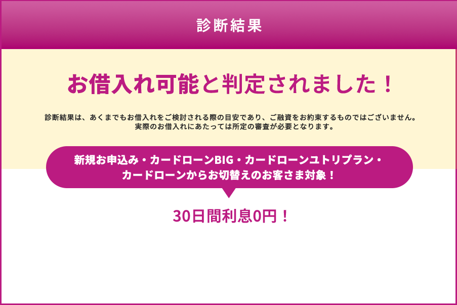 診断結果：お借入れ可能と判定されました。 30日間利息0円キャンペーン実施中！