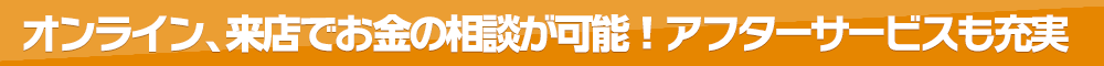 オンライン、来店でお金の相談が可能！アフターサービスも充実