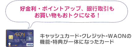 好金利・ポイントアップ、銀行取引もお買い物もおトクになる！ キャッシュカード・クレジット・WAONの機能・特典が一体になったカード