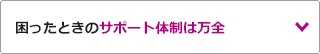 困ったときのサポート体制は万全