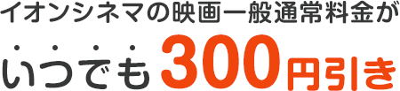 イオンシネマの映画一般通常料金がいつでも300円引き
