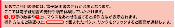 電子証明書方式で初回ログインを行う際にはセキュリティを強固にするため、ワンタイムパスワードアプリ設定や追加認証の登録、初期パスワードの変更が必要となります。ここでは、スマートフォンでワンタイムパスワードアプリの設定、ログイン後は追加認証登録、パスワードの設定変更手順を体験していただけます。①、②等の数字や○? 上にマウスをあわせると操作方法が表示されます。操作方法をご確認の上、線で囲まれたボタン、リンクをクリックすると画面が遷移します。