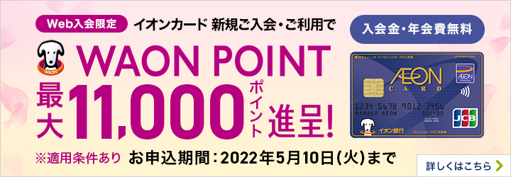 Web入会限定 イオンカード新規ご入会・ご利用でWAON POINT最大11,000ポイント贈呈！ ※適用所要件あり お申込み期間 2022年5月10日（火）まで 詳しくはこちら