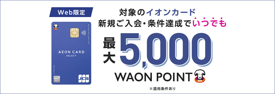 web限定対象のイオンカード新規ご入会＆条件達成でいつでも最大5,000WAON POINT ※適用条件あり