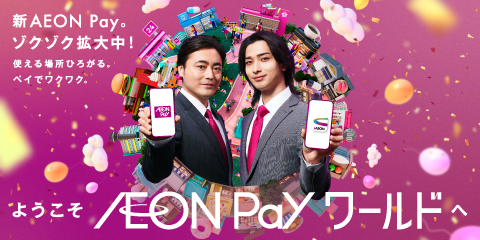 新 AEON Pay。ゾクゾク拡大中! 使える場所ひろがる。ペイでワクワク。ようこそAEON Payワールドへ