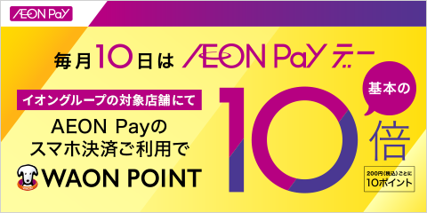 毎月10日はAEON Payデー イオングループの対象店舗にてAEON Payのスマホ決済ご利用でWAON POINT基本の10倍 200円(税込)ごとに10ポイント