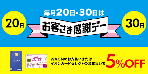 毎月20日・30日お客さま感謝デー WAONのお支払いまたはイオンカードセレクトのお支払いで5％OFF