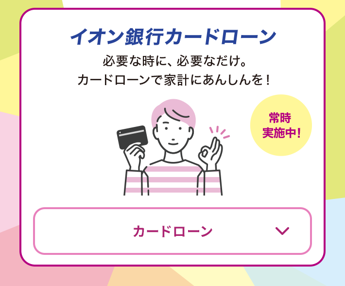 イオン銀行カードローン 必要な時に、必要なだけ。カードローンで家計にあんしんを！ 常時実施中！