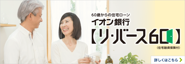 60歳からの住宅ローン イオン銀行リ・バース60（住宅融資保険付） 詳しくはこちら
