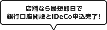 店舗なら最短即日で銀行口座開設とiDeCo申込完了！