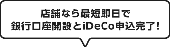 店舗なら最短即日で銀行口座開設とiDeCo申込完了!