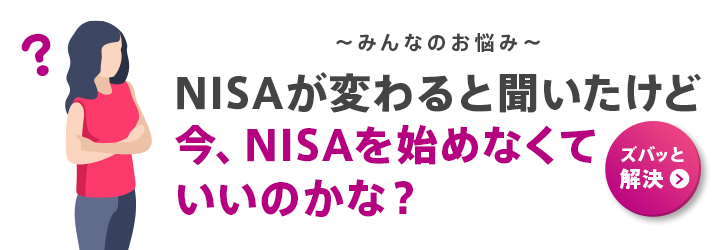 ～みんなのお悩み～ NISAが変わると聞いたけど今、NISAを始めなくていいのかな？ ズバッと解決