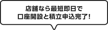 店舗なら最短即日で口座開設と積立申込完了！