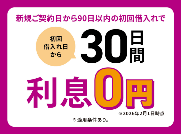 新規ご契約から90日以内の初回借入れで 初回借入れ日から30日間利息0円 ※適用条件あり。