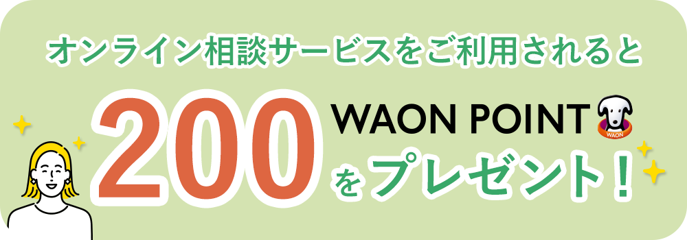オンライン相談サービスをご利用されると200WAON POINTをプレゼント！