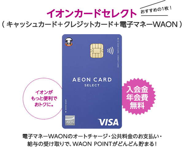 おすすめの1枚！イオンカードセレクト（キャッシュカード＋クレジットカード＋電子マネーWAON）イオンがもっと便利でおトクに。入会金年会費無料 電子マネーWAONのオートチャージ・公共料金のお支払い・給与の受け取りで、WAON POINTがどんどん貯まる！