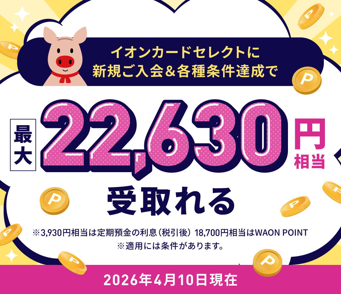 イオンカードセレクトに新規ご入会＆各種条件達成で最大22,630円相当受取れる ※上記のうち3,930円相当は定期預金の利息（税引後）、18,700円相当はWAON POINT ※適用には条件があります