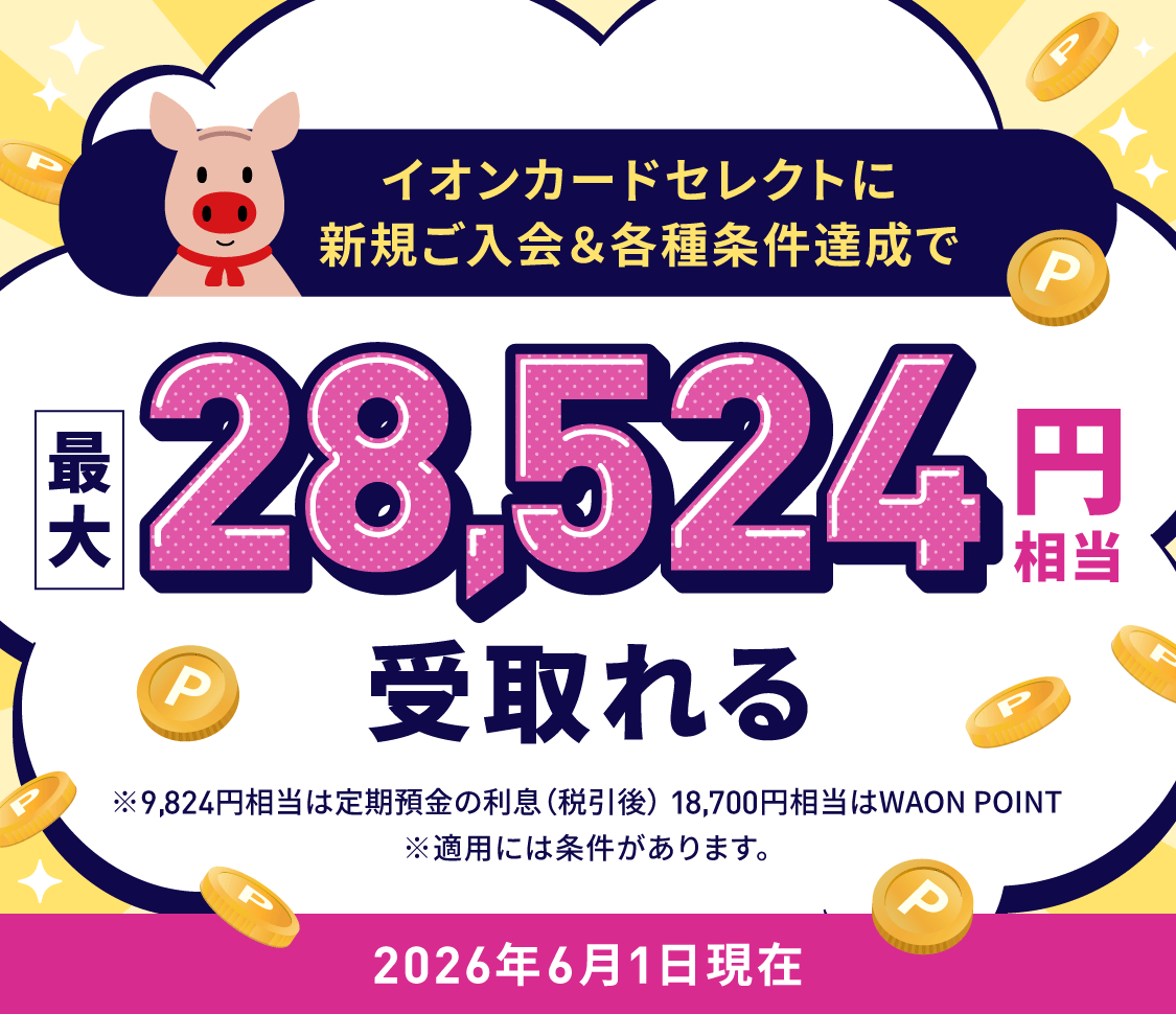 イオンカードセレクトに新規ご入会＆各種条件達成で最大28,524円相当受取れる ※上記のうち9,824円相当は定期預金の利息（税引後）、18,700円相当はWAON POINT ※適用には条件があります