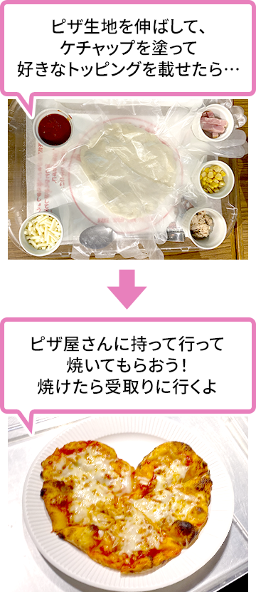 ピザ生地を伸ばしてケチャップを塗り好きなトッピングを載せたら、ピザ屋さんに持って行って焼いてもらおう。焼けたら受取りに行くよ