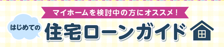 マイホームを検討中の方にオススメ！ はじめての住宅ローンガイド