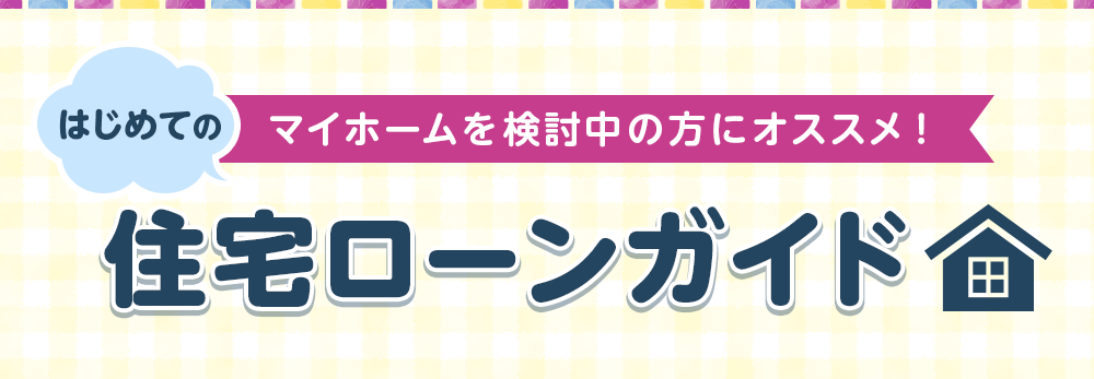 マイホームを検討中の方にオススメ！ はじめての住宅ローンガイド