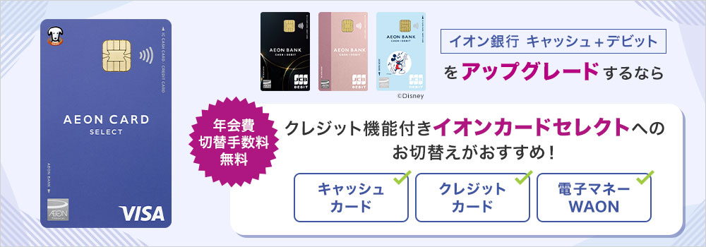 イオン銀行 キャッシュ+デビットをアップグレードするなら 年会費/切替手数料無料 クレジット機能付きイオンカードセレクトへのお切替がおすすめ！ キャッシュカード クレジットカード 電子マネーWAON