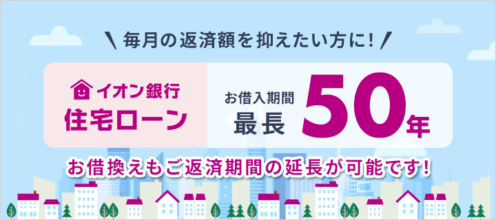 毎月の返済額を抑えたい方に！イオン銀行住宅ローンお借入期間最長50年 お借換えもご返済期間の延長が可能です！