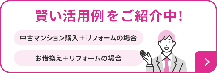 賢い活用例をご紹介中！ 中古マンション購入＋リフォームの場合 お借換え＋リフォームの場合